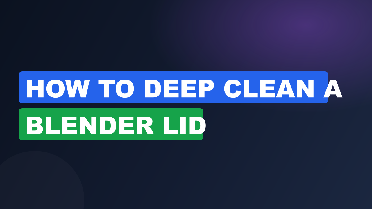 How to Deep Clean a Blender Lid